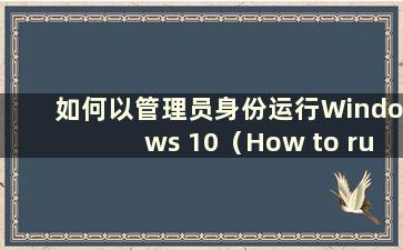 如何以管理员身份运行Windows 10（How to run this system as a Administrator in Win 10）